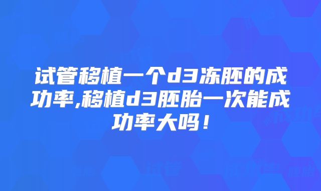 试管移植一个d3冻胚的成功率,移植d3胚胎一次能成功率大吗！