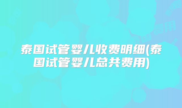 泰国试管婴儿收费明细(泰国试管婴儿总共费用)