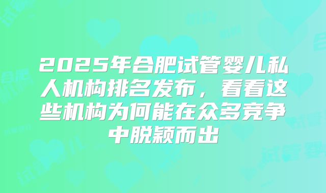 2025年合肥试管婴儿私人机构排名发布，看看这些机构为何能在众多竞争中脱颖而出