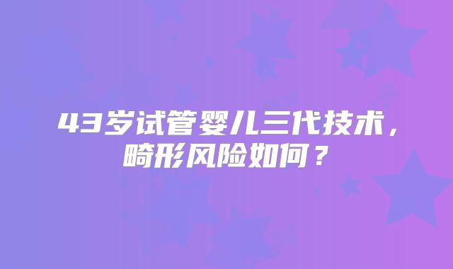 43岁试管婴儿三代技术，畸形风险如何？