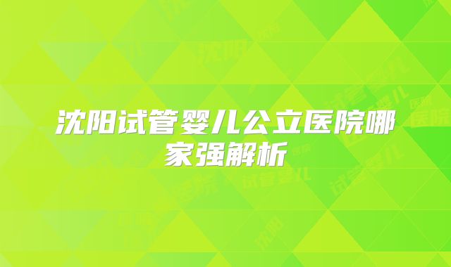 沈阳试管婴儿公立医院哪家强解析