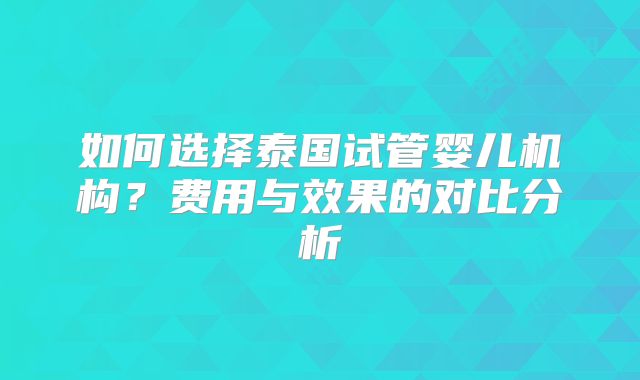 如何选择泰国试管婴儿机构？费用与效果的对比分析