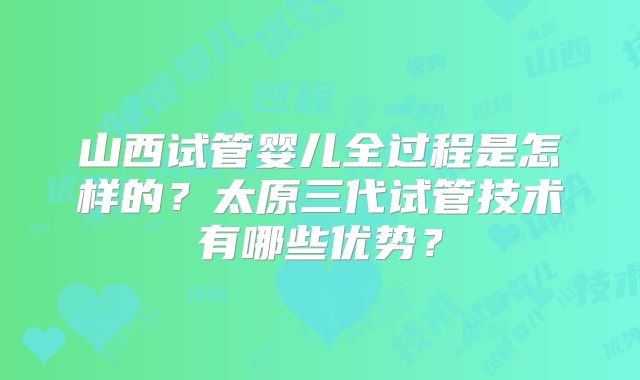 山西试管婴儿全过程是怎样的？太原三代试管技术有哪些优势？