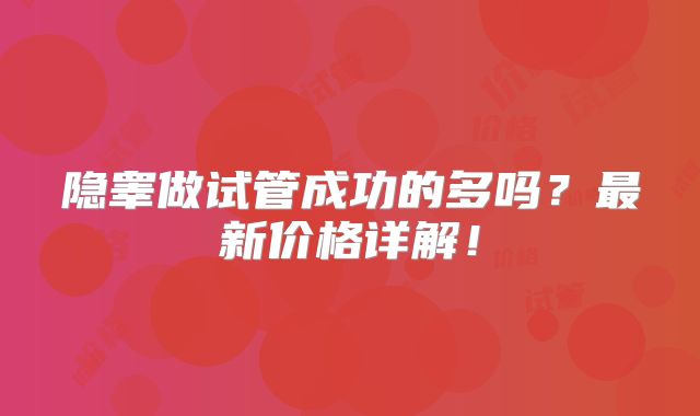 隐睾做试管成功的多吗？最新价格详解！