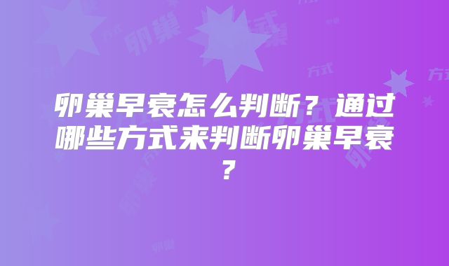 卵巢早衰怎么判断？通过哪些方式来判断卵巢早衰？