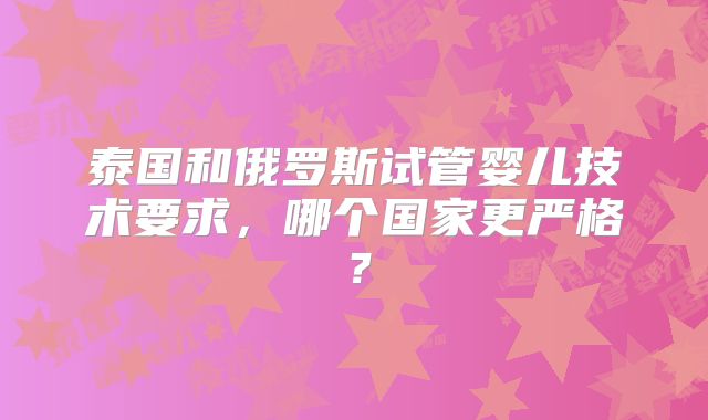 泰国和俄罗斯试管婴儿技术要求，哪个国家更严格？