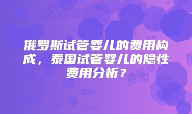 俄罗斯试管婴儿的费用构成，泰国试管婴儿的隐性费用分析？