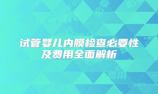 试管婴儿内膜检查必要性及费用全面解析