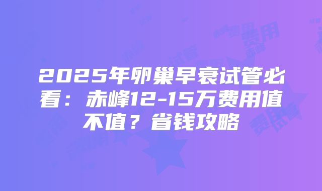 2025年卵巢早衰试管必看：赤峰12-15万费用值不值？省钱攻略