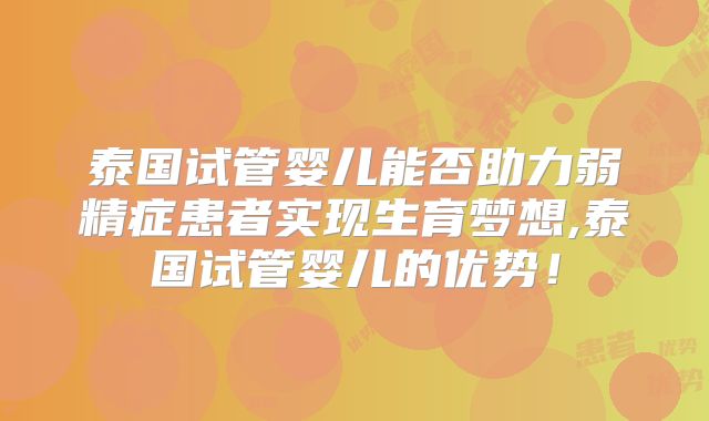 泰国试管婴儿能否助力弱精症患者实现生育梦想,泰国试管婴儿的优势！