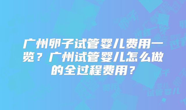 广州卵子试管婴儿费用一览？广州试管婴儿怎么做的全过程费用？