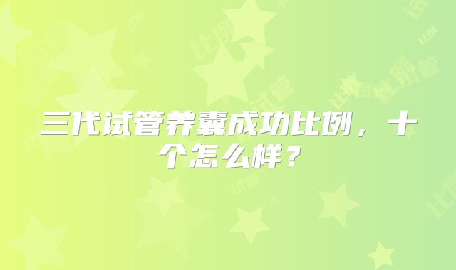 三代试管养囊成功比例，十个怎么样？