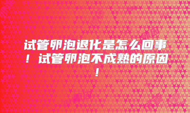 试管卵泡退化是怎么回事！试管卵泡不成熟的原因！