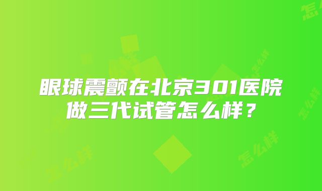 眼球震颤在北京301医院做三代试管怎么样？