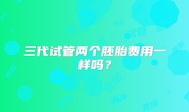 三代试管两个胚胎费用一样吗？