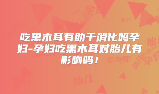 吃黑木耳有助于消化吗孕妇-孕妇吃黑木耳对胎儿有影响吗！