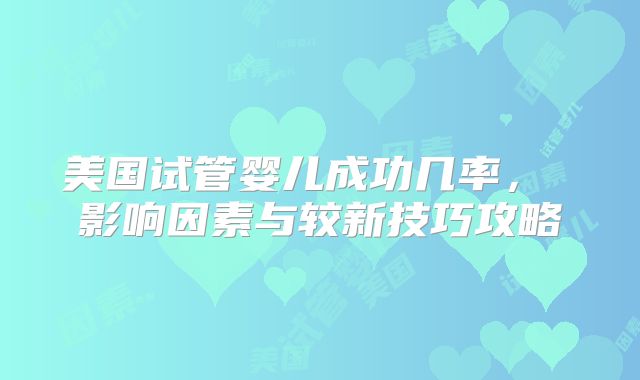 美国试管婴儿成功几率， 影响因素与较新技巧攻略
