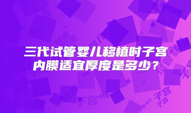 三代试管婴儿移植时子宫内膜适宜厚度是多少？