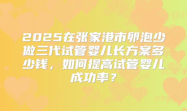 2025在张家港市卵泡少做三代试管婴儿长方案多少钱，如何提高试管婴儿成功率？