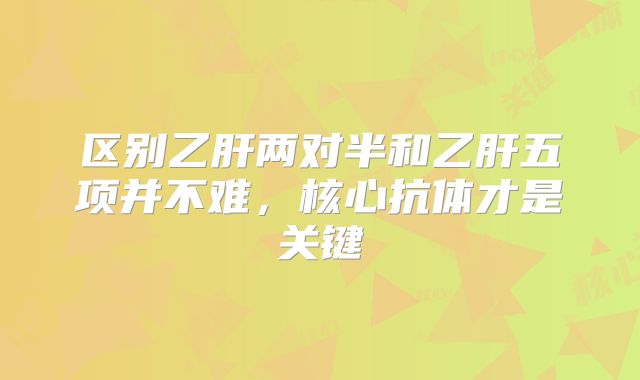 区别乙肝两对半和乙肝五项并不难，核心抗体才是关键