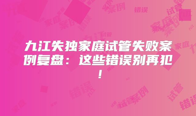 九江失独家庭试管失败案例复盘：这些错误别再犯！