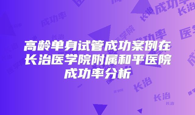 高龄单身试管成功案例在长治医学院附属和平医院成功率分析