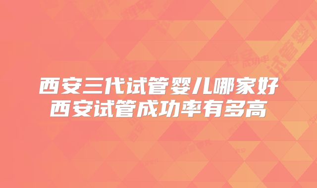 西安三代试管婴儿哪家好西安试管成功率有多高