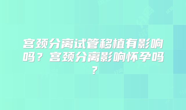 宫颈分离试管移植有影响吗？宫颈分离影响怀孕吗？