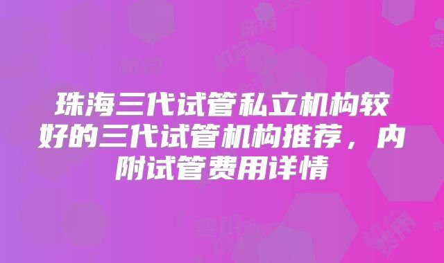 珠海三代试管私立机构较好的三代试管机构推荐，内附试管费用详情