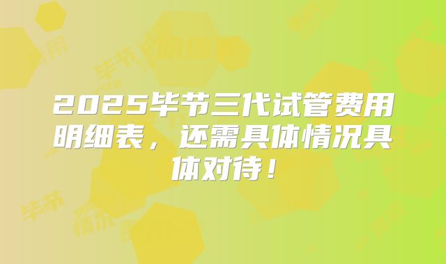 2025毕节三代试管费用明细表，还需具体情况具体对待！