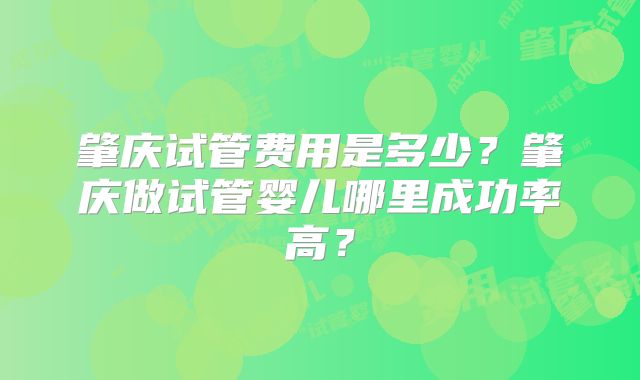 肇庆试管费用是多少？肇庆做试管婴儿哪里成功率高？