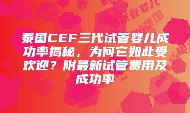 泰国CEF三代试管婴儿成功率揭秘,为何它如此受欢迎?附最新试管费用及成功率