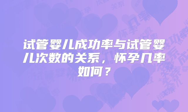 试管婴儿成功率与试管婴儿次数的关系，怀孕几率如何？