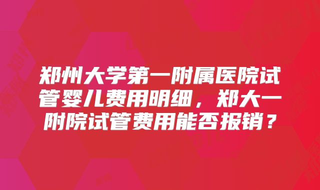 郑州大学第一附属医院试管婴儿费用明细，郑大一附院试管费用能否报销？