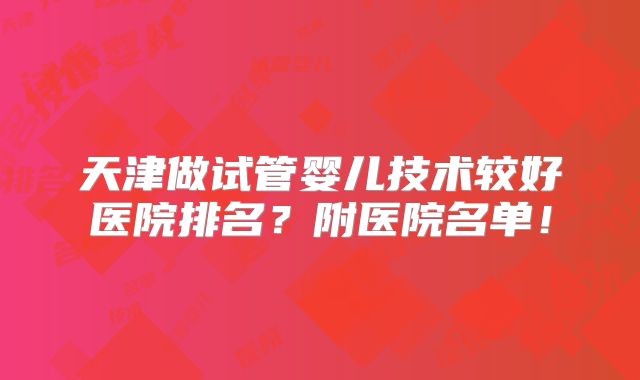 天津做试管婴儿技术较好医院排名？附医院名单！