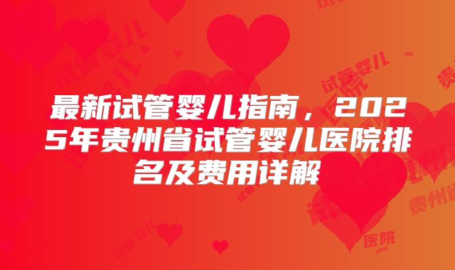 最新试管婴儿指南，2025年贵州省试管婴儿医院排名及费用详解