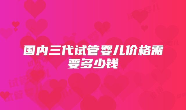 国内三代试管婴儿价格需要多少钱