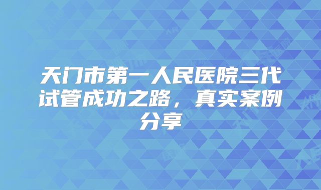 天门市第一人民医院三代试管成功之路，真实案例分享