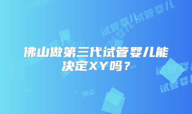 佛山做第三代试管婴儿能决定XY吗？