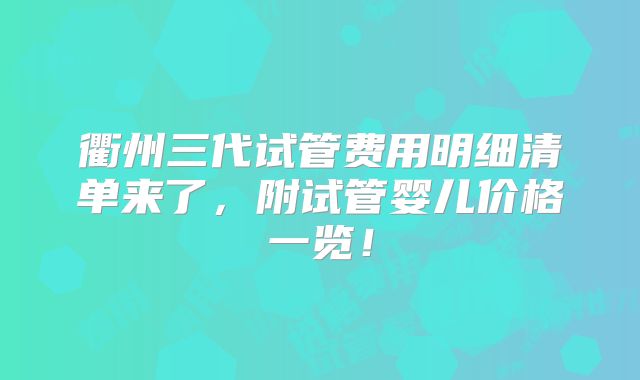 衢州三代试管费用明细清单来了，附试管婴儿价格一览！