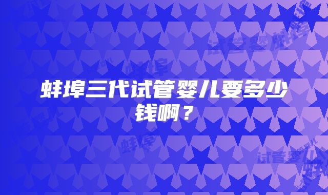 蚌埠三代试管婴儿要多少钱啊？