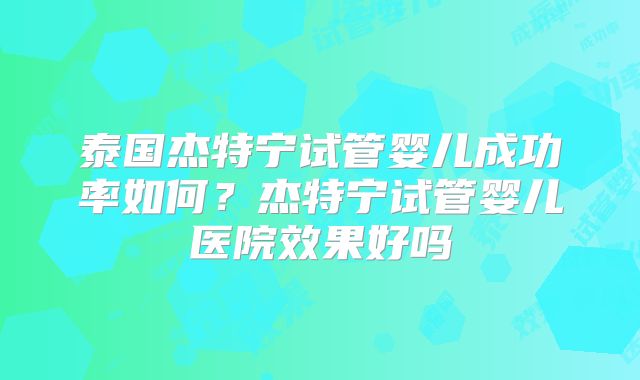 泰国杰特宁试管婴儿成功率如何？杰特宁试管婴儿医院效果好吗