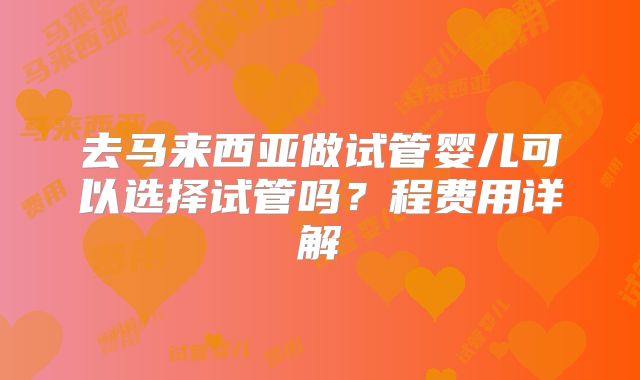 去马来西亚做试管婴儿可以选择试管吗？程费用详解