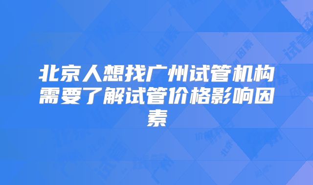 北京人想找广州试管机构需要了解试管价格影响因素