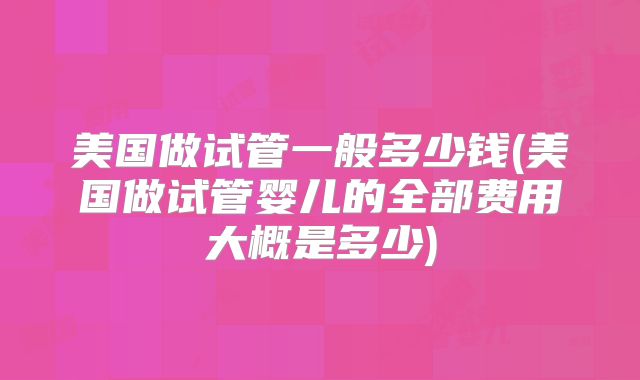 美国做试管一般多少钱(美国做试管婴儿的全部费用大概是多少)