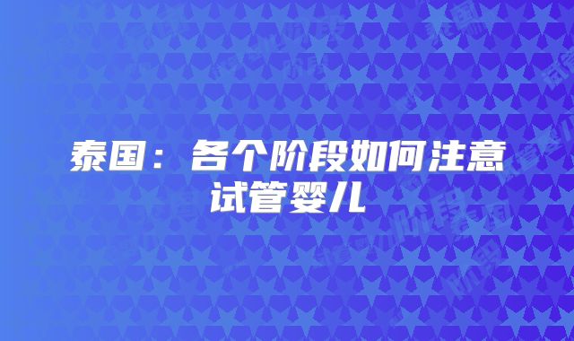 泰国：各个阶段如何注意试管婴儿