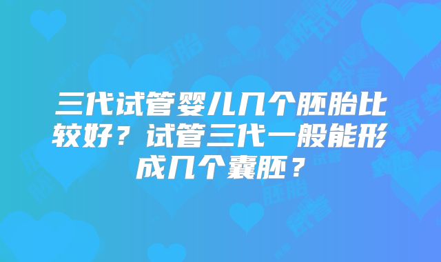 三代试管婴儿几个胚胎比较好？试管三代一般能形成几个囊胚？