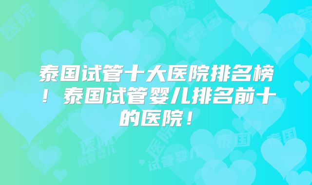 泰国试管十大医院排名榜！泰国试管婴儿排名前十的医院！