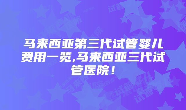马来西亚第三代试管婴儿费用一览,马来西亚三代试管医院！