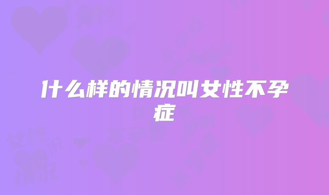 什么样的情况叫女性不孕症